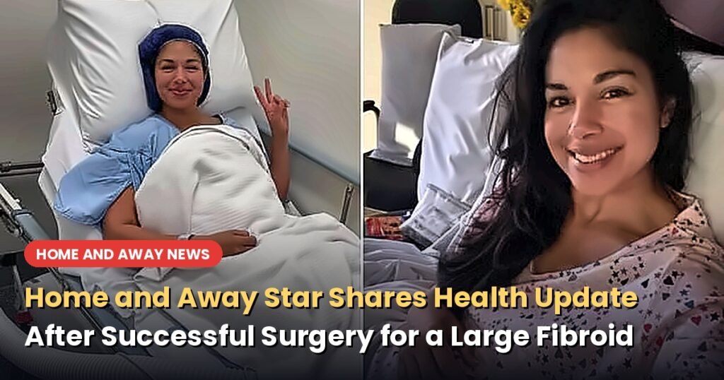 Home and Away Star Shares Health Update After Successful Surgery for a Large Fibroid